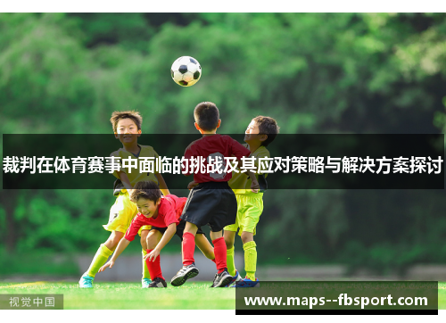 裁判在体育赛事中面临的挑战及其应对策略与解决方案探讨
