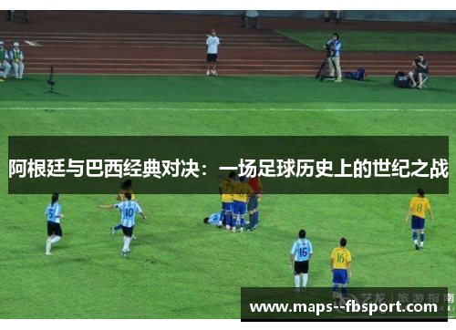 阿根廷与巴西经典对决：一场足球历史上的世纪之战
