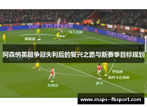 阿森纳英超争冠失利后的复兴之路与新赛季目标规划