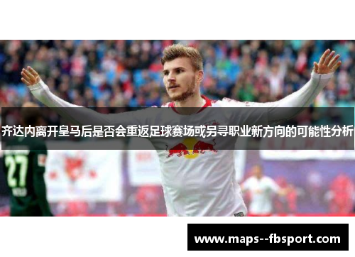 齐达内离开皇马后是否会重返足球赛场或另寻职业新方向的可能性分析