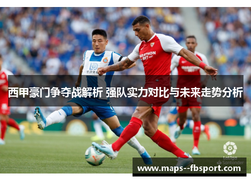 西甲豪门争夺战解析 强队实力对比与未来走势分析