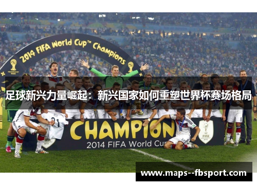 足球新兴力量崛起:新兴国家如何重塑世界杯赛场格局