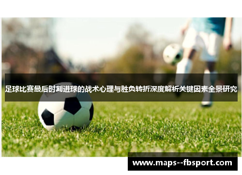 足球比赛最后时刻进球的战术心理与胜负转折深度解析关键因素全景研究