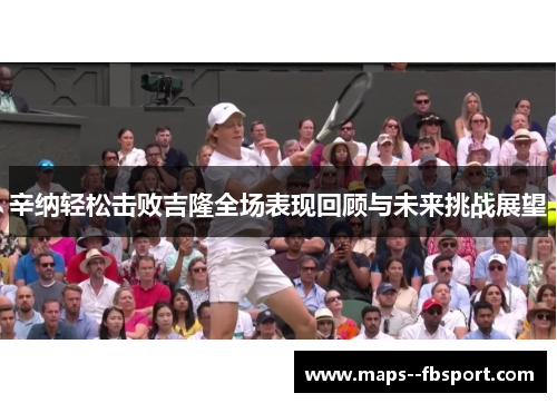 辛纳轻松击败吉隆全场表现回顾与未来挑战展望