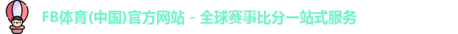 FB体育(中国)官方网站 - 全球赛事比分一站式服务